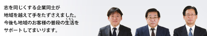 志を同じくする企業同士が地域を越えて手をたずさえました 今後も地域のお客様の普段の生活(くらし)をサポートしてまいります。